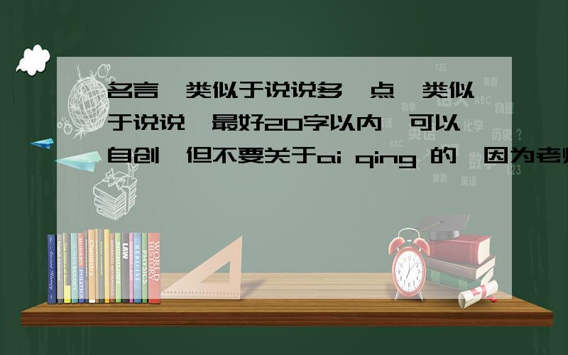 名言,类似于说说多一点,类似于说说,最好20字以内,可以自创,但不要关于ai qing 的,因为老师要我写在黑板上.很急!