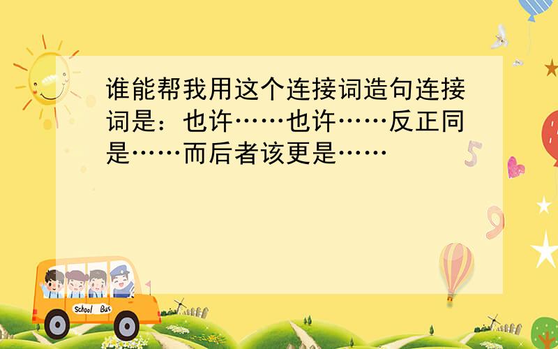 谁能帮我用这个连接词造句连接词是：也许……也许……反正同是……而后者该更是……