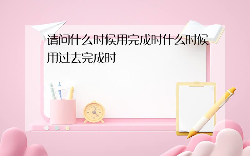 请问什么时候用完成时什么时候用过去完成时