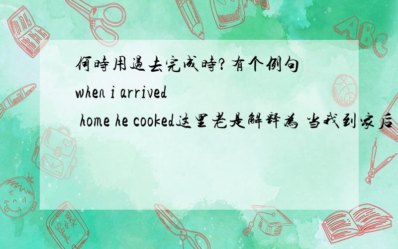 何时用过去完成时?有个例句 when i arrived home he cooked这里老是解释为 当我到家后 他才开始做饭 那这里动作明显一个先 一个后 那能用完成时来造这个句子吗 我有点分不清他们的情况了