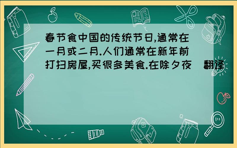 春节食中国的传统节日,通常在一月或二月.人们通常在新年前打扫房屋,买很多美食.在除夕夜（翻译）