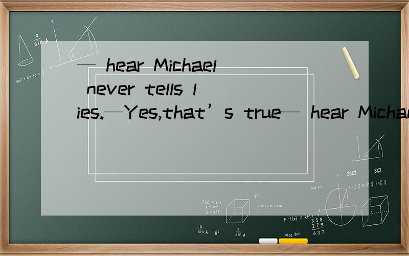 — hear Michael never tells lies.—Yes,that’s true— hear Michael never tells lies.—Yes,that’s true .He is an ______ boy.A.speak B.politeC.helpful D.active
