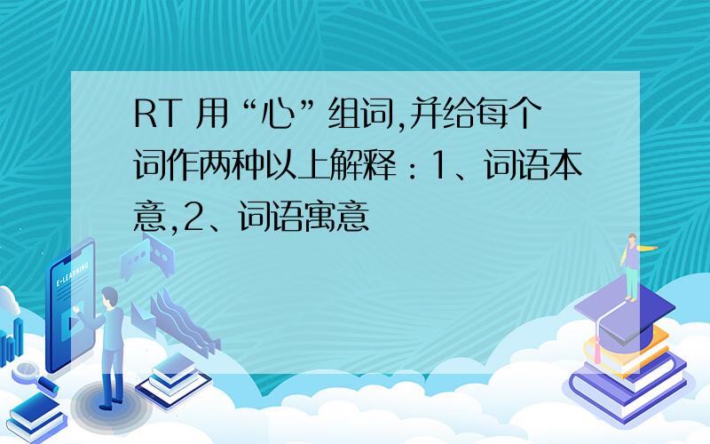 RT 用“心”组词,并给每个词作两种以上解释：1、词语本意,2、词语寓意