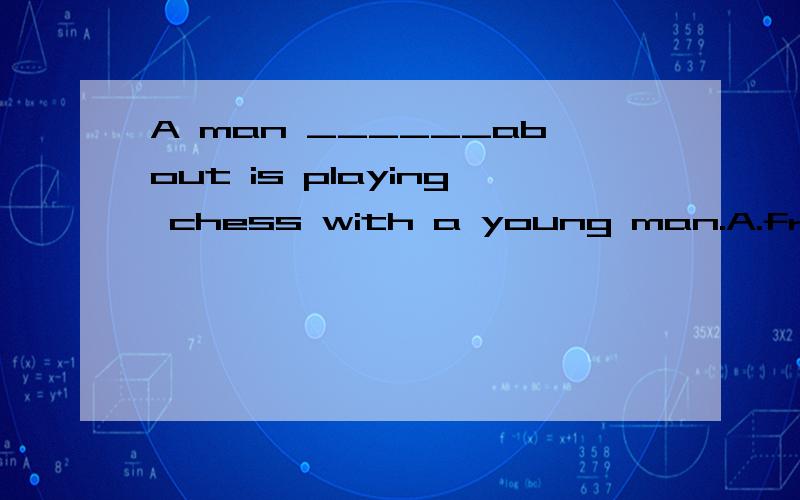 A man ______about is playing chess with a young man.A.from B.among C.in D.between 为A man ______about is playing chess with a young man.A.from B.among C.in D.between 为什么选B