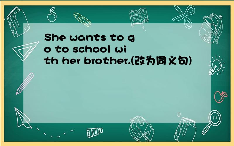 She wants to go to school with her brother.(改为同义句)