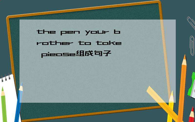 the pen your brother to take piease组成句子