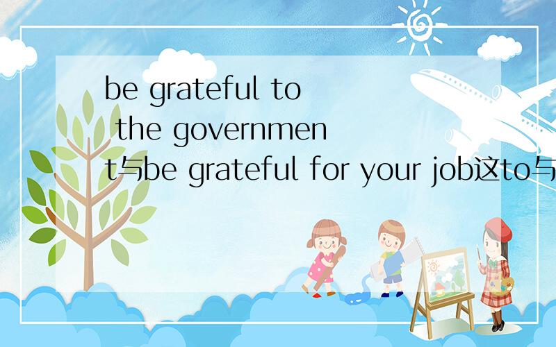 be grateful to the government与be grateful for your job这to与for有什么区别