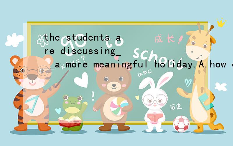 the students are discussing___a more meaningful holiday.A.how can they spend B.how will they spendThe students are discussing ___ a more meaningful holiday.A.how can they spendB.how will they spendC.how they can spend D.how they would spend答案上