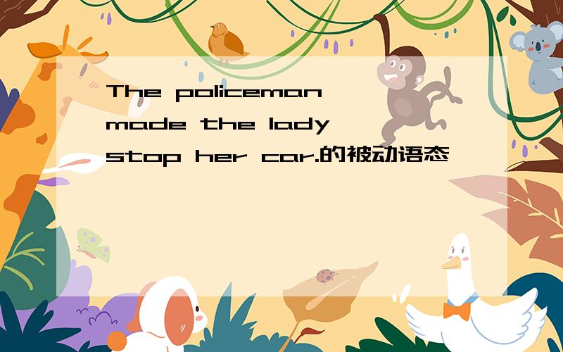 The policeman made the lady stop her car.的被动语态