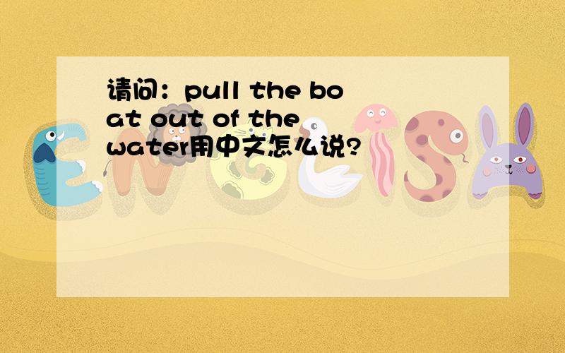 请问：pull the boat out of the water用中文怎么说?