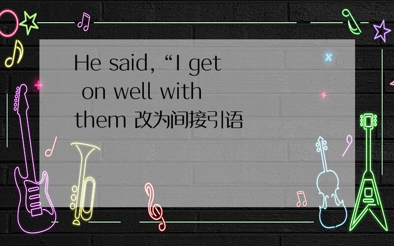 He said,“I get on well with them 改为间接引语