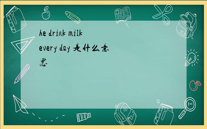 he drink milk every day 是什么意思