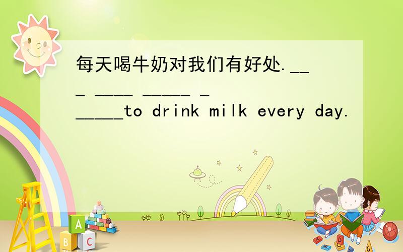 每天喝牛奶对我们有好处.___ ____ _____ ______to drink milk every day.