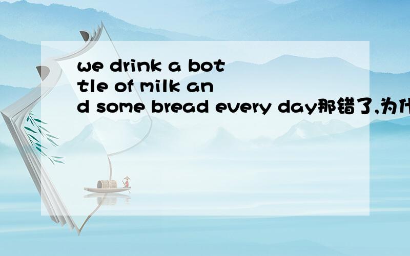 we drink a bottle of milk and some bread every day那错了,为什么,要原因