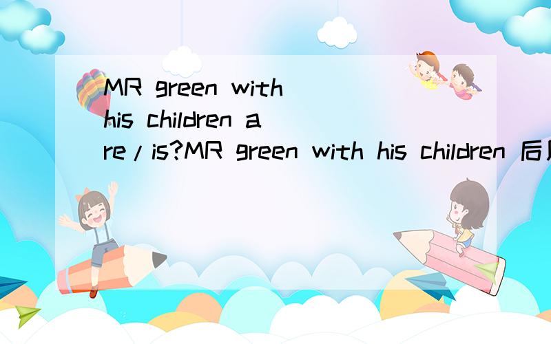 MR green with his children are/is?MR green with his children 后用are还是is?