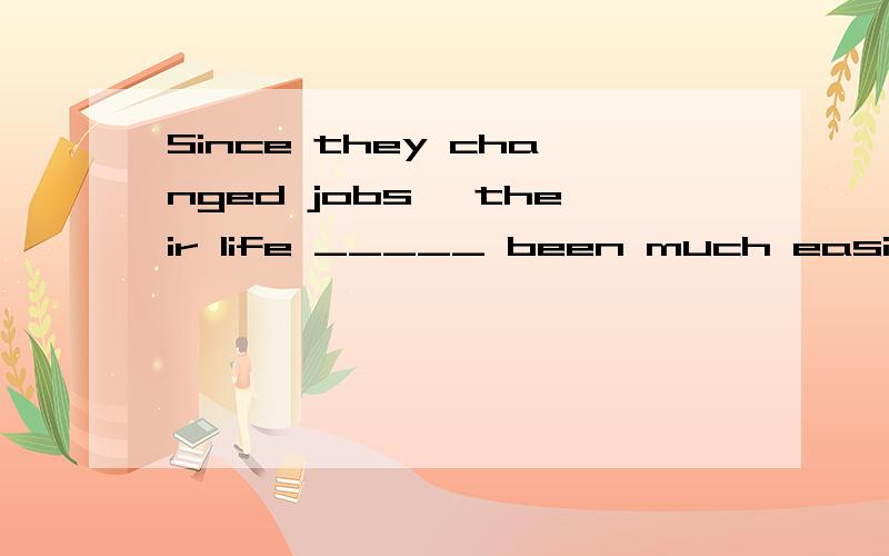 Since they changed jobs, their life _____ been much easier.has还是had?