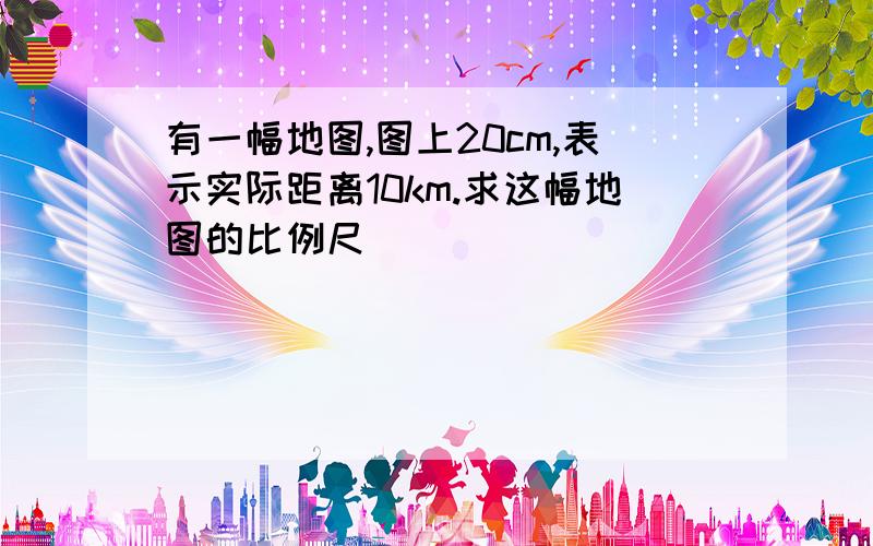 有一幅地图,图上20cm,表示实际距离10km.求这幅地图的比例尺