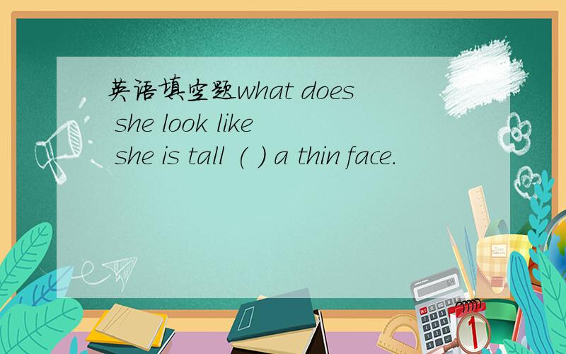 英语填空题what does she look like she is tall ( ) a thin face.