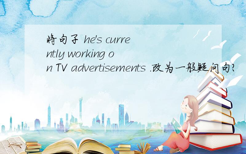 将句子 he's currently working on TV advertisements .改为一般疑问句?