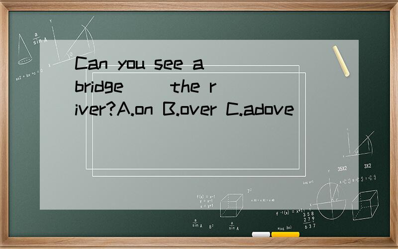 Can you see a bridge( ）the river?A.on B.over C.adove