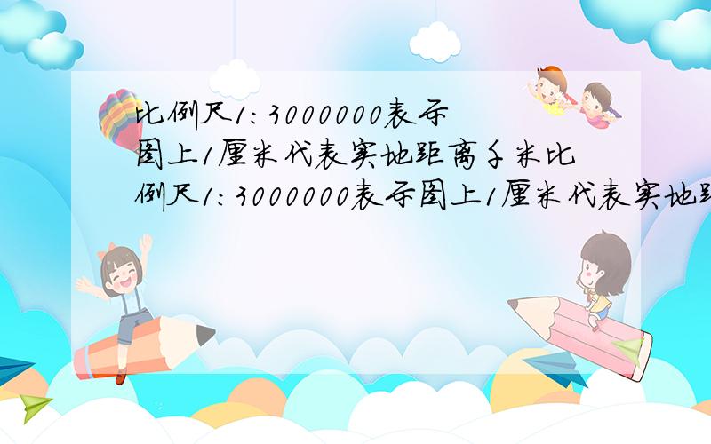 比例尺1:3000000表示图上1厘米代表实地距离千米比例尺1:3000000表示图上1厘米代表实地距离多少千米