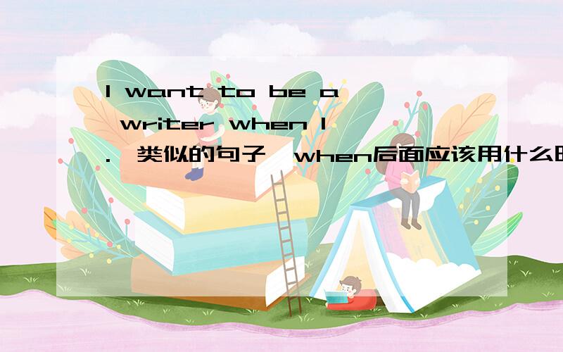 I want to be a writer when I.,类似的句子,when后面应该用什么时态?