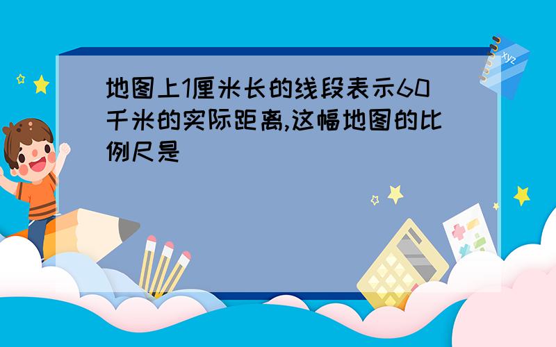 地图上1厘米长的线段表示60千米的实际距离,这幅地图的比例尺是( )