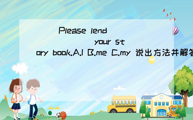 （ ）Please lend______ your story book.A.I B.me C.my 说出方法并解答