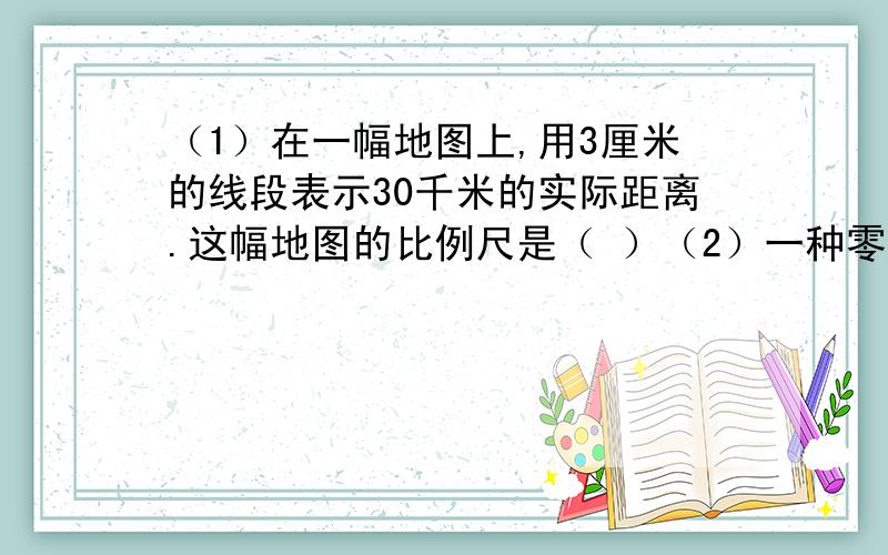 （1）在一幅地图上,用3厘米的线段表示30千米的实际距离.这幅地图的比例尺是（ ）（2）一种零件长5毫米,把它画在比例尺是10：1的图纸上,应画（ ）厘米（3）在比例尺是1：300000的地图上,量