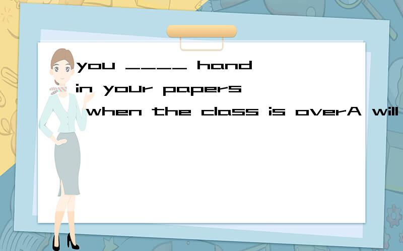 you ____ hand in your papers when the class is overA will have got to B are supposed to C are meant to D all the above