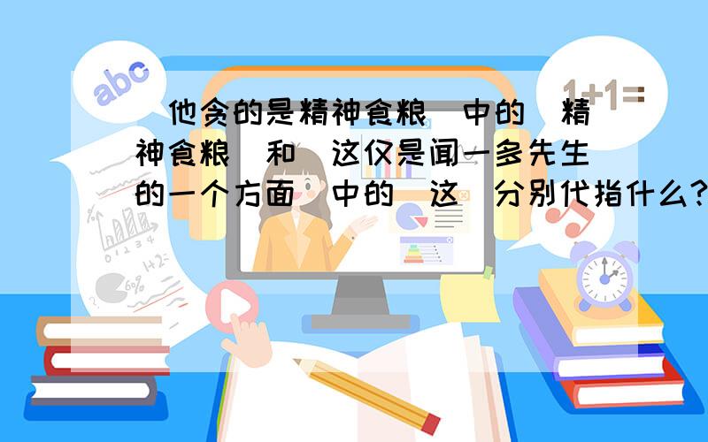 ＂他贪的是精神食粮＂中的＂精神食粮＂和＂这仅是闻一多先生的一个方面＂中的＂这＂分别代指什么?----- 《闻一多先生的说和做》