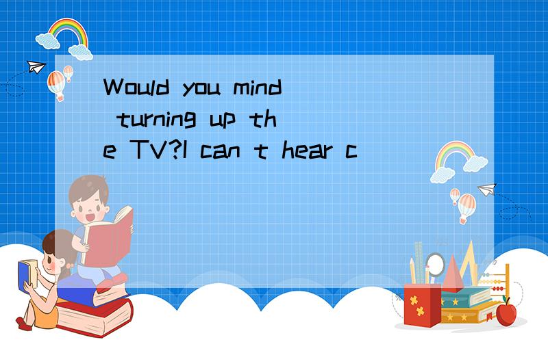 Would you mind turning up the TV?I can t hear c_______