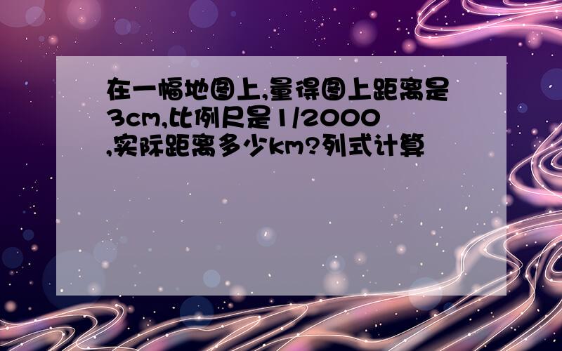 在一幅地图上,量得图上距离是3cm,比例尺是1/2000,实际距离多少km?列式计算