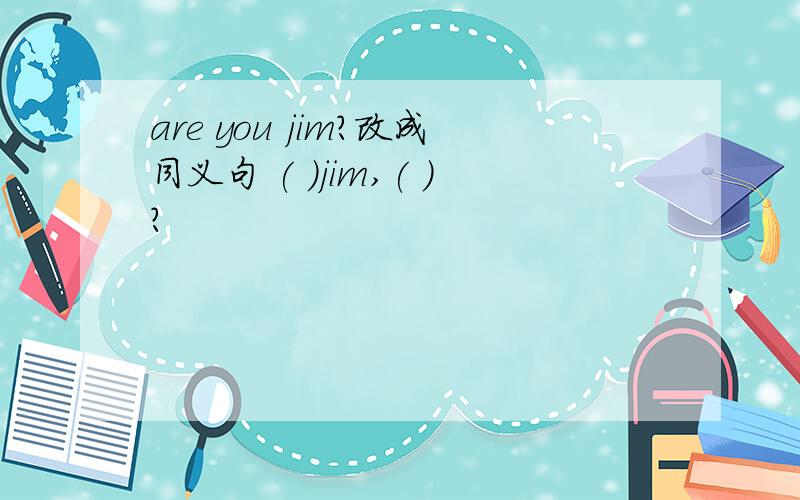 are you jim?改成同义句 ( )jim,( )?