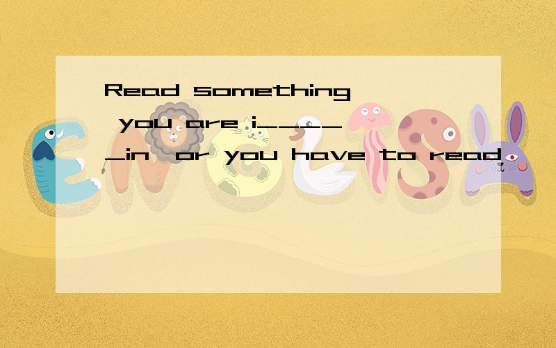 Read something you are i_____in,or you have to read