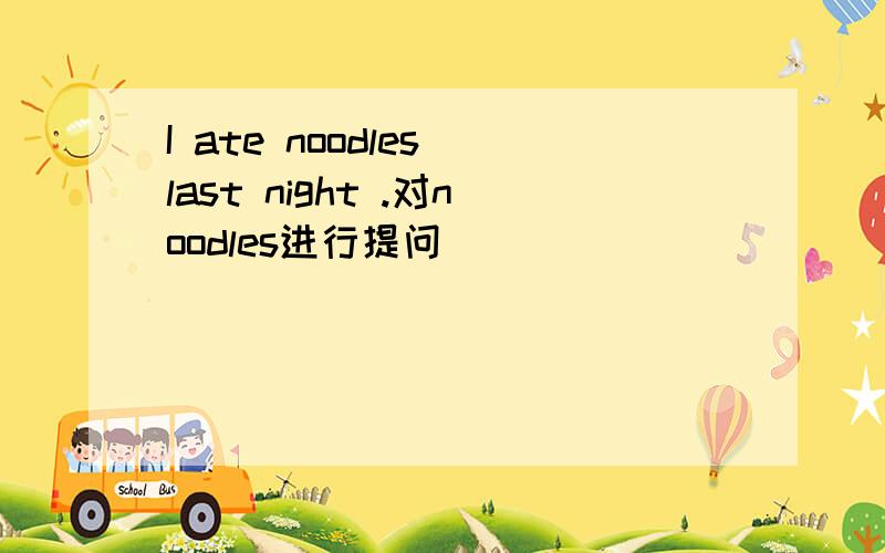 I ate noodles last night .对noodles进行提问