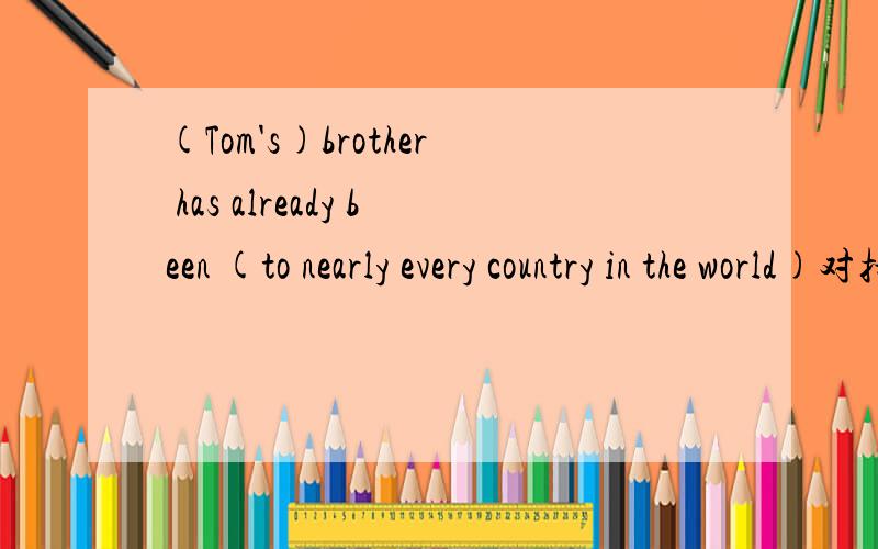 (Tom's)brother has already been (to nearly every country in the world)对括号部分提问（一个括号一个