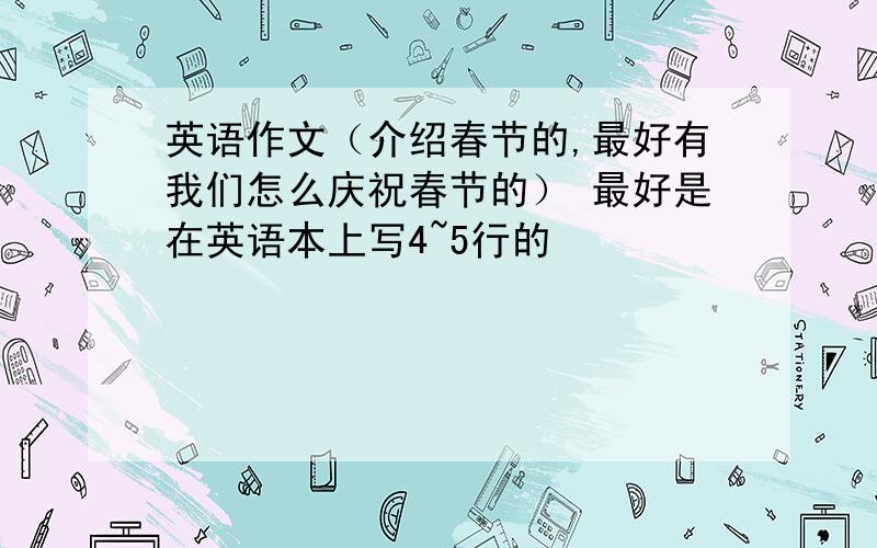 英语作文（介绍春节的,最好有我们怎么庆祝春节的） 最好是在英语本上写4~5行的