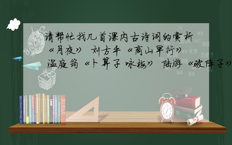 请帮忙找几首课内古诗词的赏析《月夜》 刘方平《商山早行》 温庭筠《卜算子 咏梅》 陆游《破阵子》（燕子来时新社） 晏殊《浣溪沙》（簌簌衣巾落枣花） 苏轼《醉花阴》（薄雾浓云愁