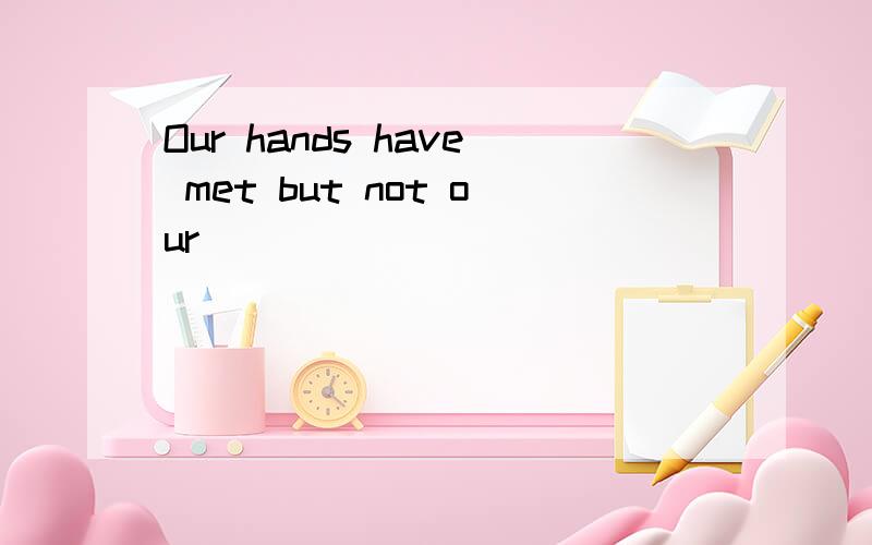 Our hands have met but not our