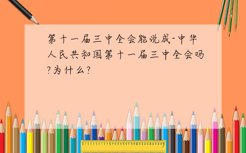 第十一届三中全会能说成-中华人民共和国第十一届三中全会吗?为什么?