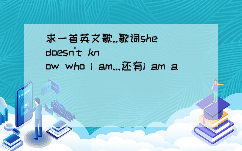 求一首英文歌..歌词she doesn't know who i am...还有i am a