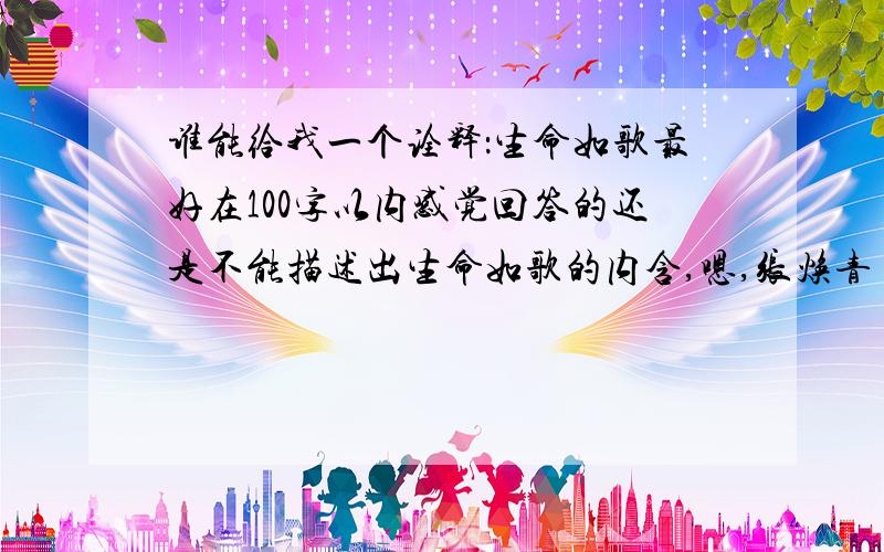 谁能给我一个诠释：生命如歌最好在100字以内感觉回答的还是不能描述出生命如歌的内含,嗯,张焕青 说的很不错