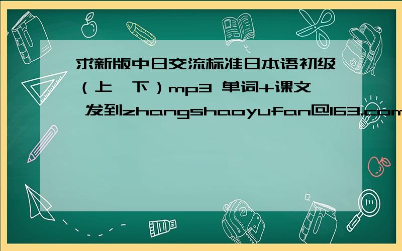 求新版中日交流标准日本语初级（上、下）mp3 单词+课文 发到zhangshaoyufan@163.com谢了