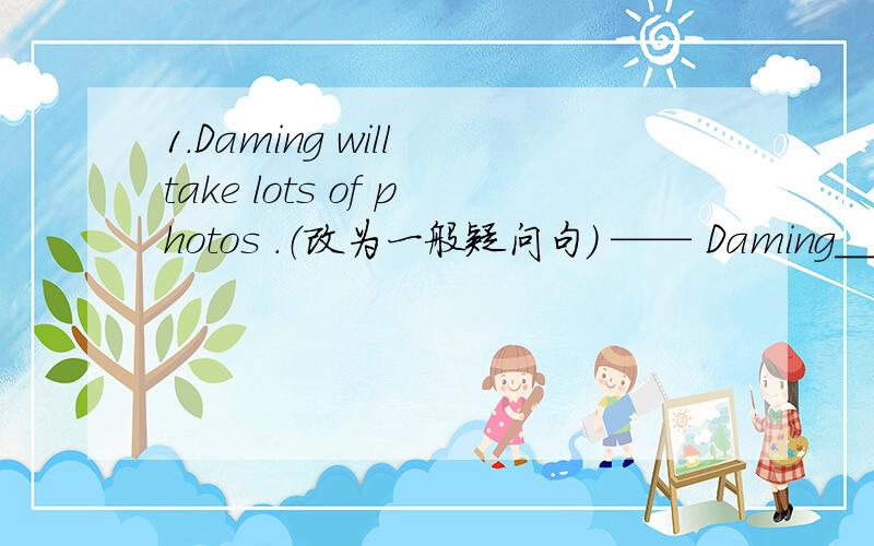 1.Daming will take lots of photos .（改为一般疑问句） —— Daming___ lots of photos 2.It will be windy next Monday.(改为否定句）It___ ___ windy next Monday3.He will see his parents twice a week.（对画线部分提问）划线的是