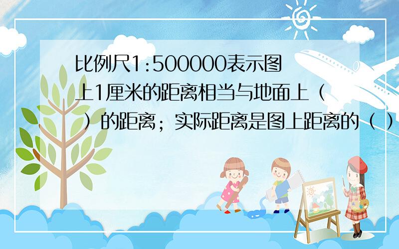 比例尺1:500000表示图上1厘米的距离相当与地面上（ ）的距离；实际距离是图上距离的（ ）倍.