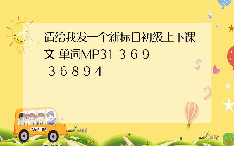 请给我发一个新标日初级上下课文 单词MP31 3 6 9 3 6 8 9 4