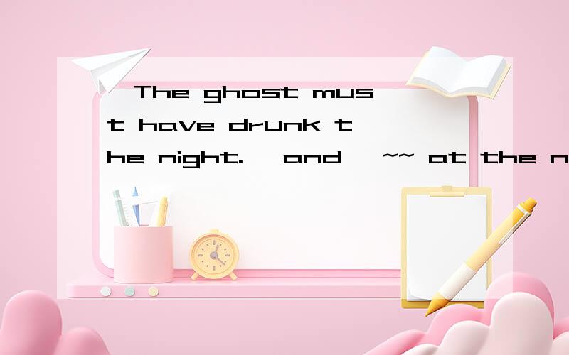 'The ghost must have drunk the night.' and '~~ at the night'  which is right?why?    3Q