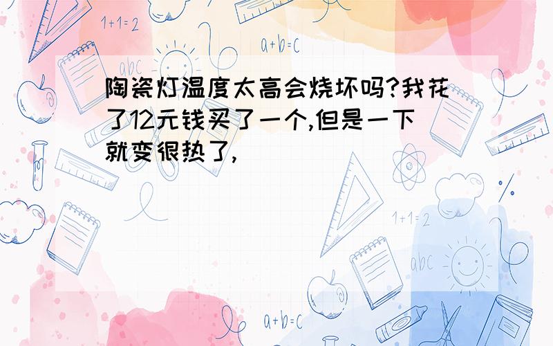 陶瓷灯温度太高会烧坏吗?我花了12元钱买了一个,但是一下就变很热了,