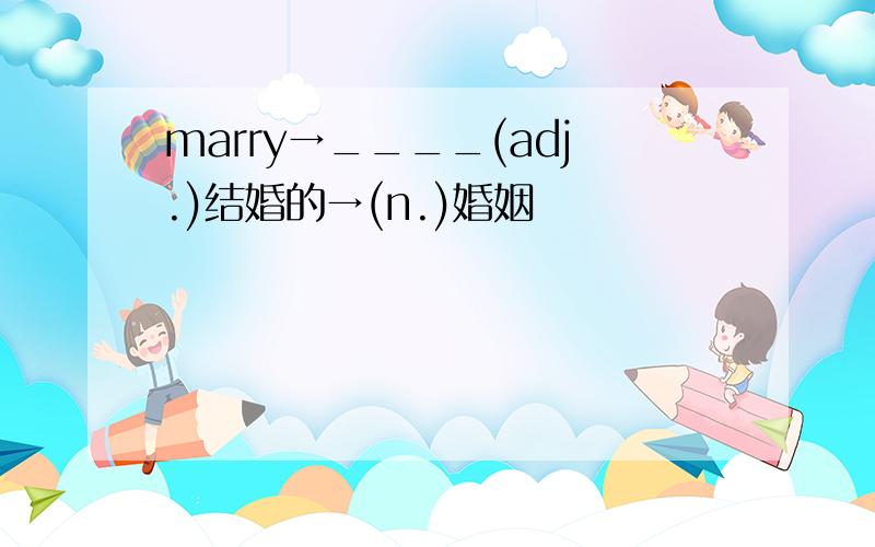 marry→____(adj.)结婚的→(n.)婚姻